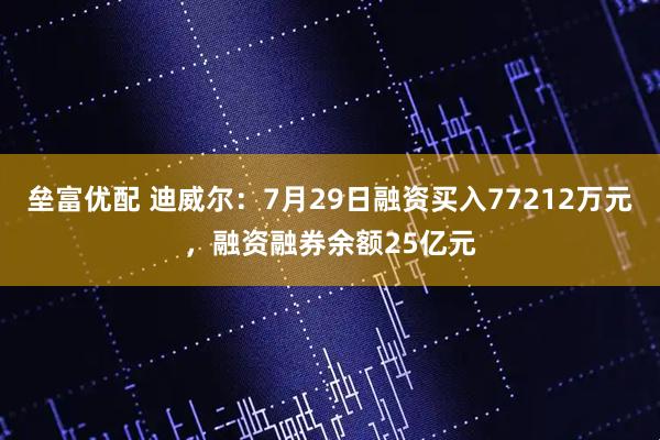 垒富优配 迪威尔：7月29日融资买入77212万元，融资融券余额25亿元
