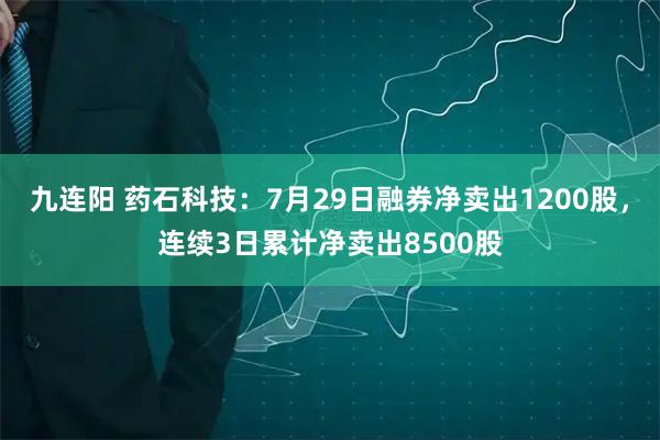 九连阳 药石科技：7月29日融券净卖出1200股，连续3日累计净卖出8500股