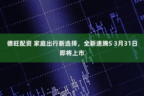 德旺配资 家庭出行新选择，全新速腾S 3月31日即将上市