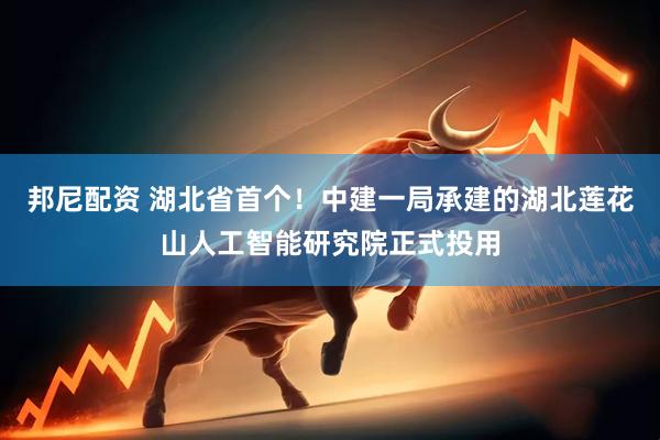 邦尼配资 湖北省首个！中建一局承建的湖北莲花山人工智能研究院正式投用