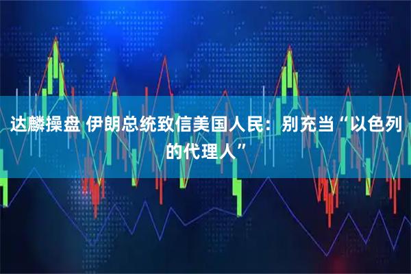 达麟操盘 伊朗总统致信美国人民：别充当“以色列的代理人”