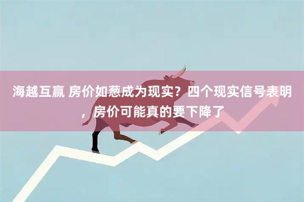 海越互赢 房价如葱成为现实？四个现实信号表明，房价可能真的要下降了