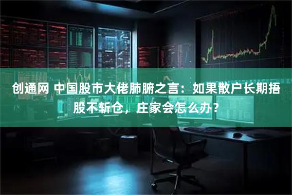 创通网 中国股市大佬肺腑之言：如果散户长期捂股不斩仓，庄家会怎么办？