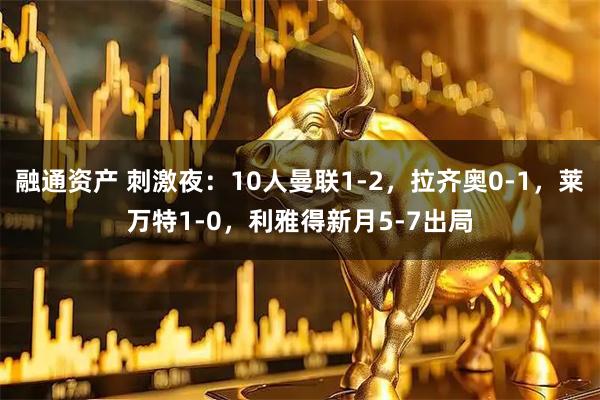 融通资产 刺激夜：10人曼联1-2，拉齐奥0-1，莱万特1-0，利雅得新月5-7出局